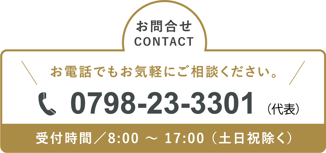 お問合せ CONTACT お電話でもお気軽にご相談ください。 0798-23-3301（代表）受付時間／8:00 ～ 17:00 （土日祝除く）